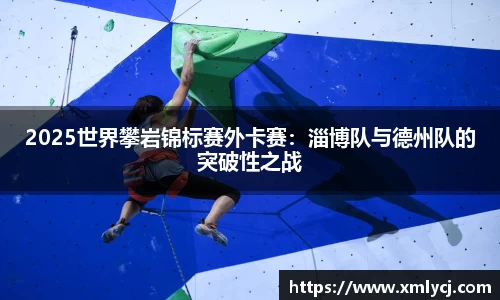 2025世界攀岩锦标赛外卡赛：淄博队与德州队的突破性之战