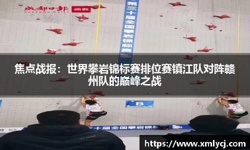 焦点战报：世界攀岩锦标赛排位赛镇江队对阵赣州队的巅峰之战
