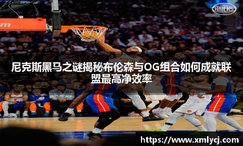 尼克斯黑马之谜揭秘布伦森与OG组合如何成就联盟最高净效率