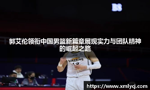 郭艾伦领衔中国男篮新篇章展现实力与团队精神的崛起之路