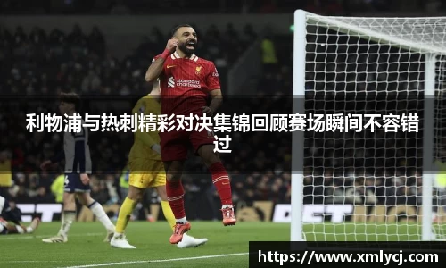 利物浦与热刺精彩对决集锦回顾赛场瞬间不容错过