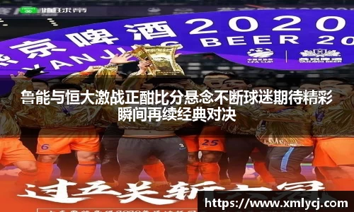 鲁能与恒大激战正酣比分悬念不断球迷期待精彩瞬间再续经典对决