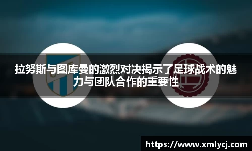 拉努斯与图库曼的激烈对决揭示了足球战术的魅力与团队合作的重要性